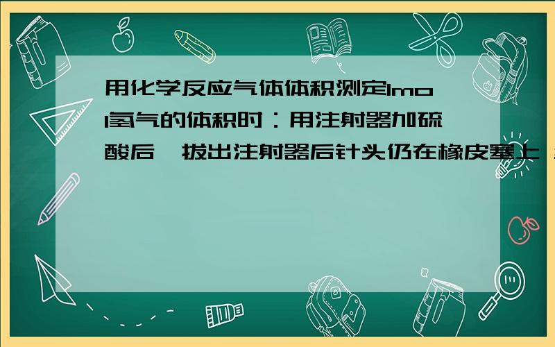 用化学反应气体体积测定1mol氢气的体积时：用注射器加硫酸后,拔出注射器后针头仍在橡皮塞上 结果是怎么样?