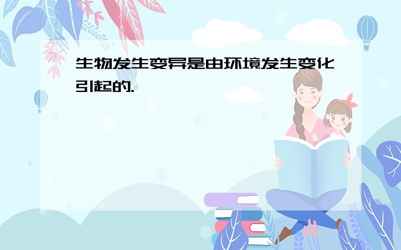 生物发生变异是由环境发生变化引起的.