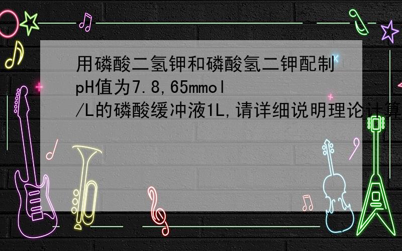 用磷酸二氢钾和磷酸氢二钾配制pH值为7.8,65mmol/L的磷酸缓冲液1L,请详细说明理论计算原理及过程