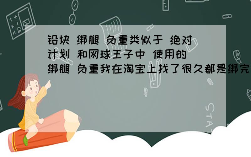 铅块 绑腿 负重类似于 绝对计划 和网球王子中 使用的 绑腿 负重我在淘宝上找了很久都是绑完整个小腿好不方便.哪有类似的负重麻烦上 地址 或者 提供一下在哪可以买到.