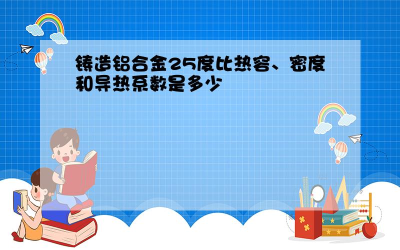 铸造铝合金25度比热容、密度和导热系数是多少