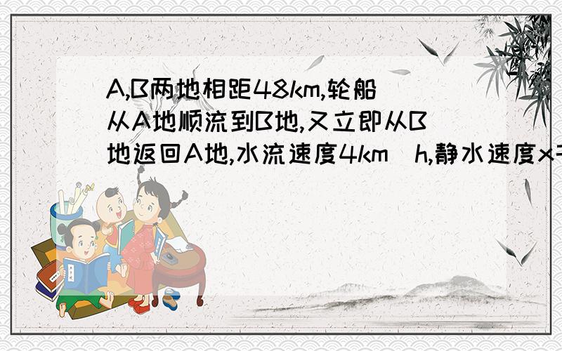 A,B两地相距48km,轮船从A地顺流到B地,又立即从B地返回A地,水流速度4km／h,静水速度x千米,列分式方程时间，来回共用9个小时