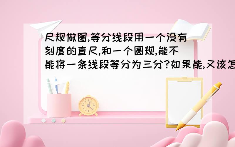 尺规做图,等分线段用一个没有刻度的直尺,和一个圆规,能不能将一条线段等分为三分?如果能,又该怎样分呢?