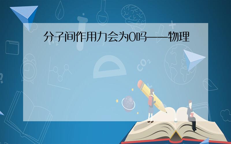 分子间作用力会为0吗——物理