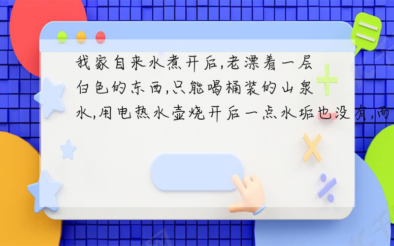 我家自来水煮开后,老漂着一层白色的东西,只能喝桶装的山泉水,用电热水壶烧开后一点水垢也没有,而且本来暖瓶里有的一点水垢也消失了,这水是不是有问题(不能确定是真的山泉水,7元一桶),