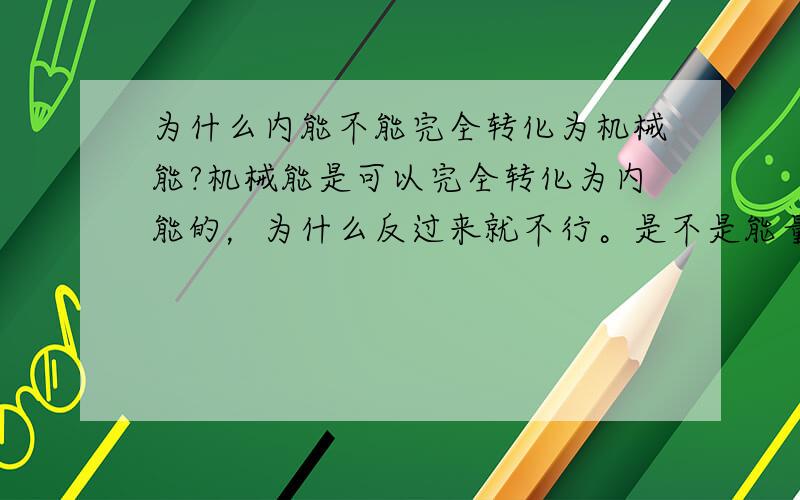 为什么内能不能完全转化为机械能?机械能是可以完全转化为内能的，为什么反过来就不行。是不是能量存在一种等级，从高等级向低等级转化可以完全，反之则不行。而机械能等级高于内能