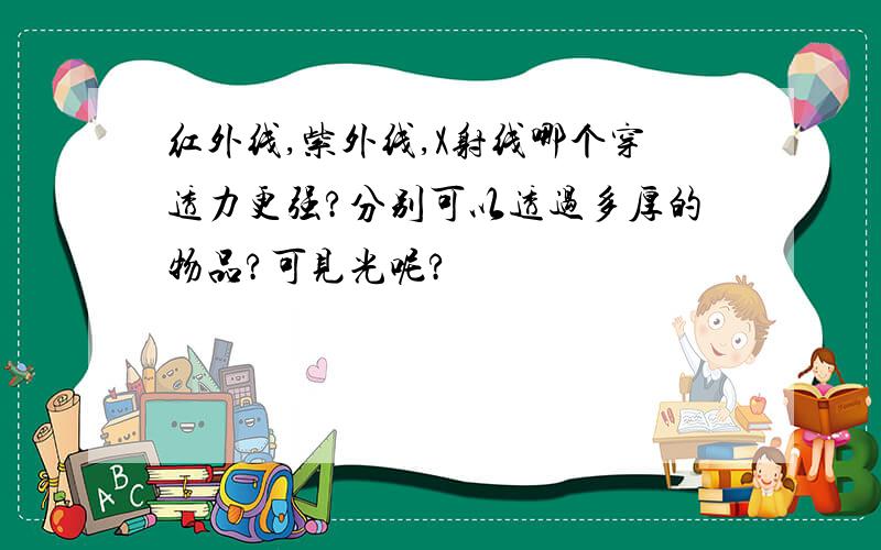 红外线,紫外线,X射线哪个穿透力更强?分别可以透过多厚的物品?可见光呢?