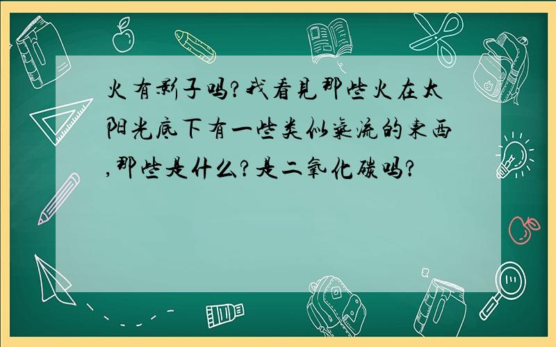 火有影子吗?我看见那些火在太阳光底下有一些类似气流的东西,那些是什么?是二氧化碳吗?