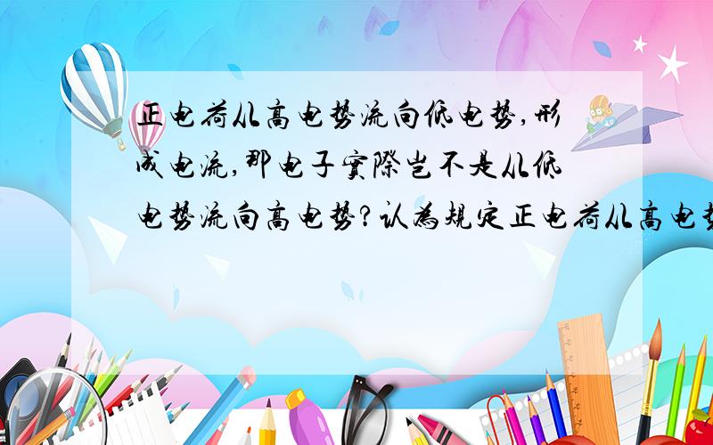 正电荷从高电势流向低电势,形成电流,那电子实际岂不是从低电势流向高电势?认为规定正电荷从高电势流向低电势,形成电流,那电子实际岂不是从低电势流向高电势?