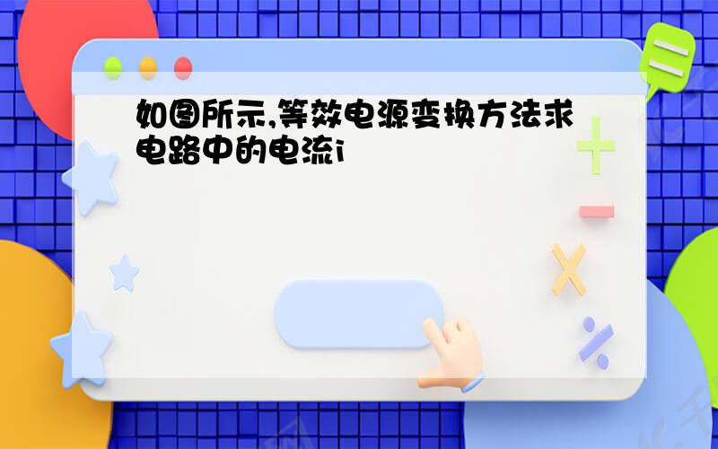 如图所示,等效电源变换方法求电路中的电流i