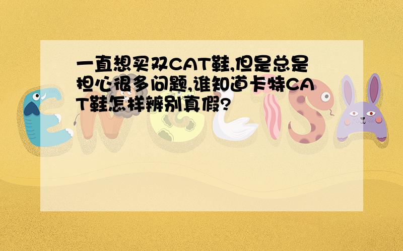 一直想买双CAT鞋,但是总是担心很多问题,谁知道卡特CAT鞋怎样辨别真假?