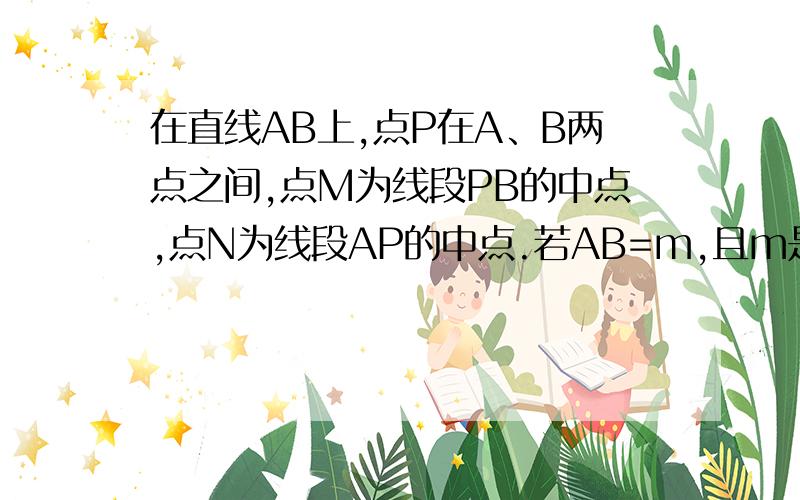 在直线AB上,点P在A、B两点之间,点M为线段PB的中点,点N为线段AP的中点.若AB=m,且m是关于x的方程mx+4=2（x+m)有无数个解.求AB的长.