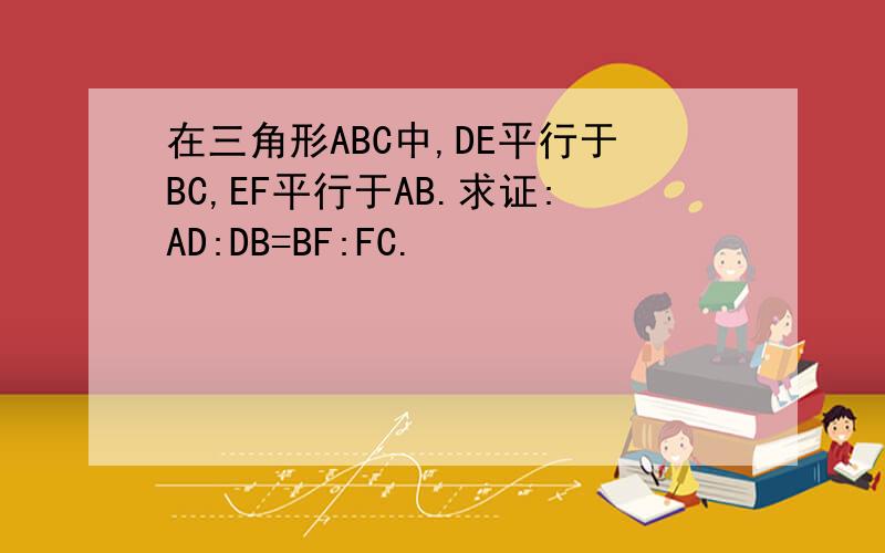 在三角形ABC中,DE平行于BC,EF平行于AB.求证:AD:DB=BF:FC.