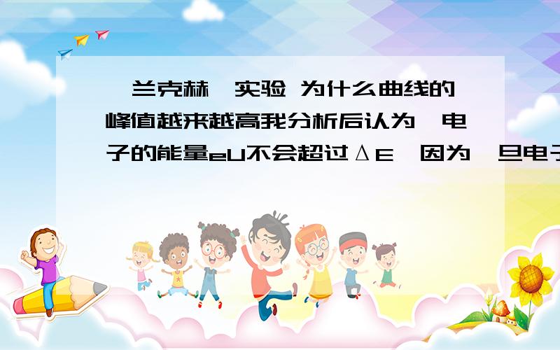 弗兰克赫兹实验 为什么曲线的峰值越来越高我分析后认为,电子的能量eU不会超过ΔE,因为一旦电子的能量超过氩原子的第一激发电位时,就回和氩原子发生能量交换,所以电子nΔE的那部分能量