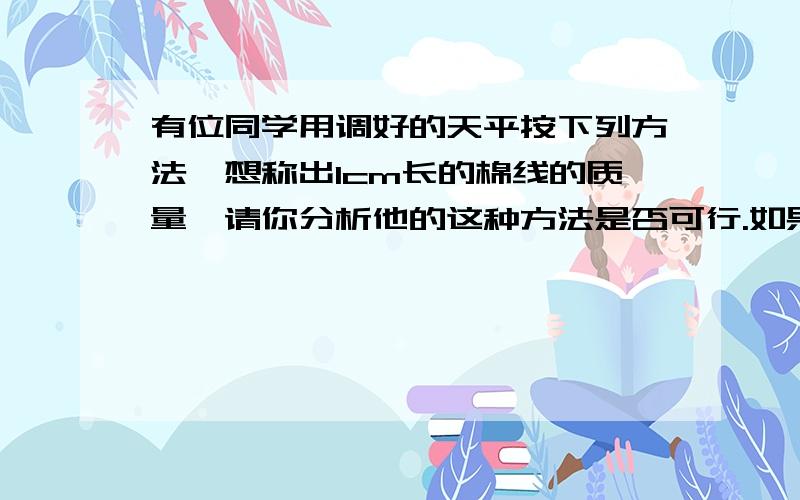 有位同学用调好的天平按下列方法,想称出1cm长的棉线的质量,请你分析他的这种方法是否可行.如果不行,说