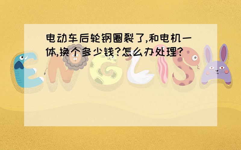 电动车后轮钢圈裂了,和电机一体,换个多少钱?怎么办处理?