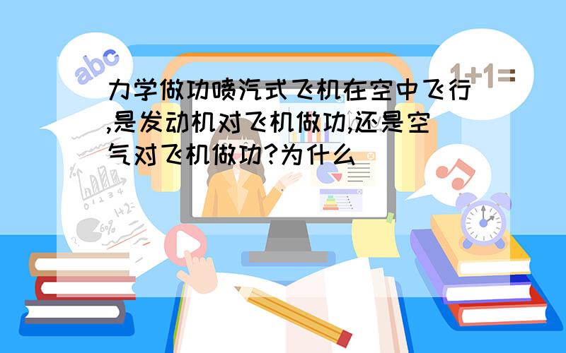 力学做功喷汽式飞机在空中飞行,是发动机对飞机做功,还是空气对飞机做功?为什么