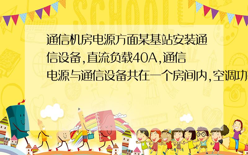 通信机房电源方面某基站安装通信设备,直流负载40A,通信电源与通信设备共在一个房间内,空调功率10KW,照明功率1kw.通信电源到通信设备之间的距离30米,电池放在电源侧面,电池连线端子到电源