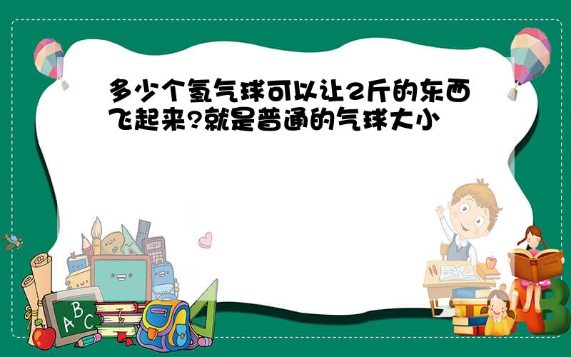 多少个氢气球可以让2斤的东西飞起来?就是普通的气球大小