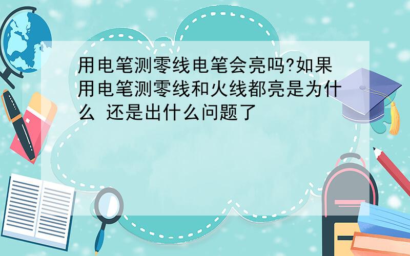 用电笔测零线电笔会亮吗?如果用电笔测零线和火线都亮是为什么 还是出什么问题了