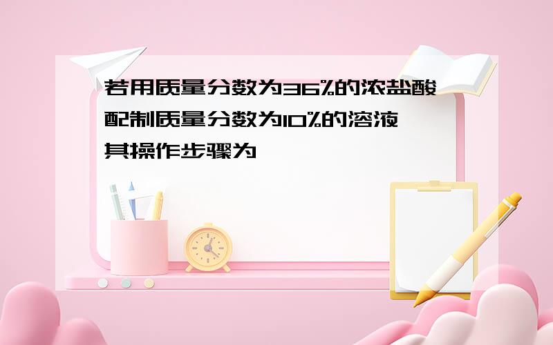 若用质量分数为36%的浓盐酸配制质量分数为10%的溶液,其操作步骤为