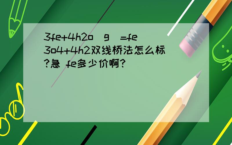 3fe+4h2o(g)=fe3o4+4h2双线桥法怎么标?急 fe多少价啊?