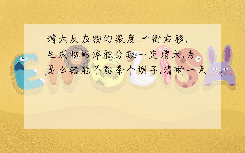 增大反应物的浓度,平衡右移,生成物的体积分数一定增大,为是么错能不能举个例子,清晰一点