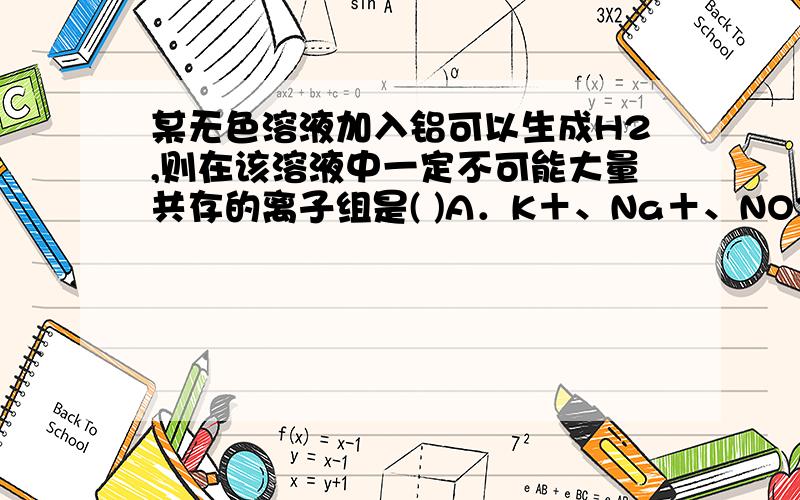 某无色溶液加入铝可以生成H2,则在该溶液中一定不可能大量共存的离子组是( )A．K＋、Na＋、NO3－、Cl－B．Na＋、K＋、SO42－、NO3－C．NH4＋、K＋、HCO3－、Cl－D．Na＋、Ba2＋、Br－、Cl－