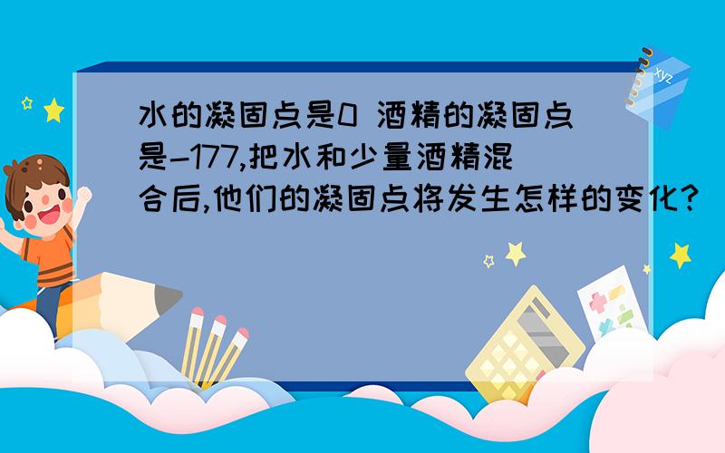 水的凝固点是0 酒精的凝固点是-177,把水和少量酒精混合后,他们的凝固点将发生怎样的变化?