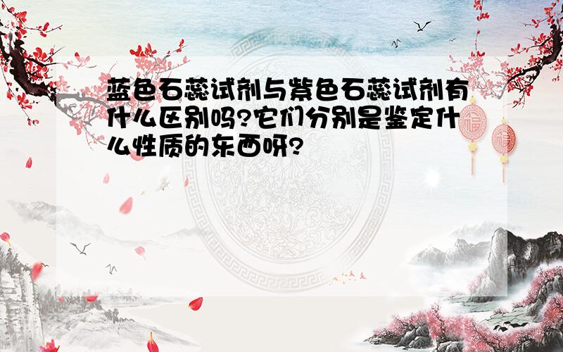 蓝色石蕊试剂与紫色石蕊试剂有什么区别吗?它们分别是鉴定什么性质的东西呀?