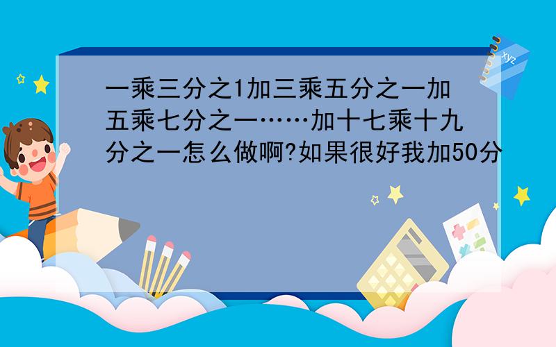 一乘三分之1加三乘五分之一加五乘七分之一……加十七乘十九分之一怎么做啊?如果很好我加50分