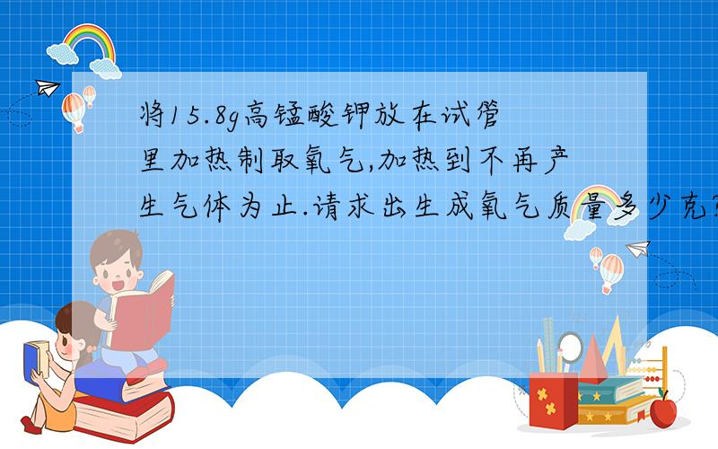 将15.8g高锰酸钾放在试管里加热制取氧气,加热到不再产生气体为止.请求出生成氧气质量多少克?