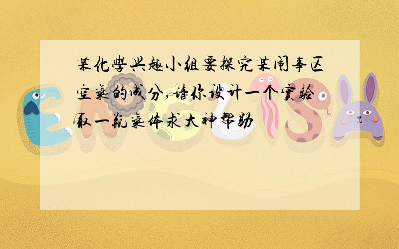 某化学兴趣小组要探究某闹事区空气的成分,请你设计一个实验取一瓶气体求大神帮助