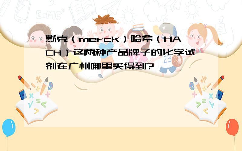 默克（merck）哈希（HACH）这两种产品牌子的化学试剂在广州哪里买得到?