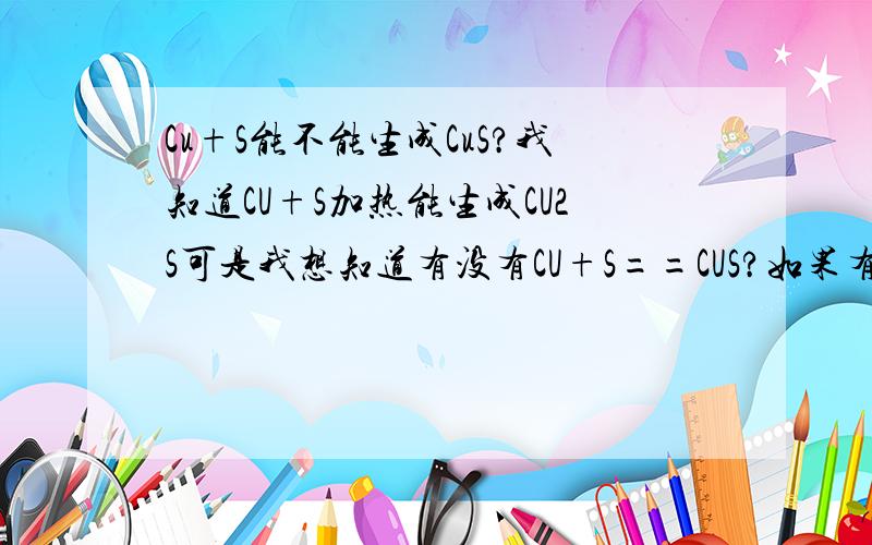 Cu+S能不能生成CuS?我知道CU+S加热能生成CU2S可是我想知道有没有CU+S==CUS?如果有 在什么条件下能这么反应?