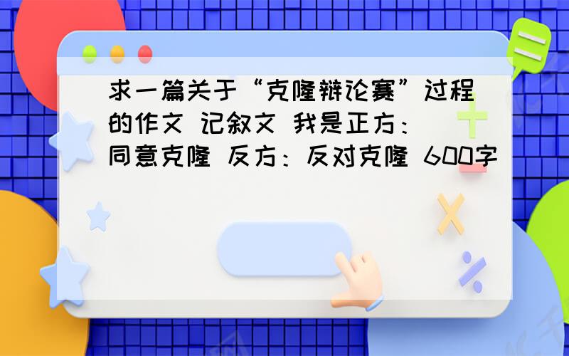 求一篇关于“克隆辩论赛”过程的作文 记叙文 我是正方： 同意克隆 反方：反对克隆 600字