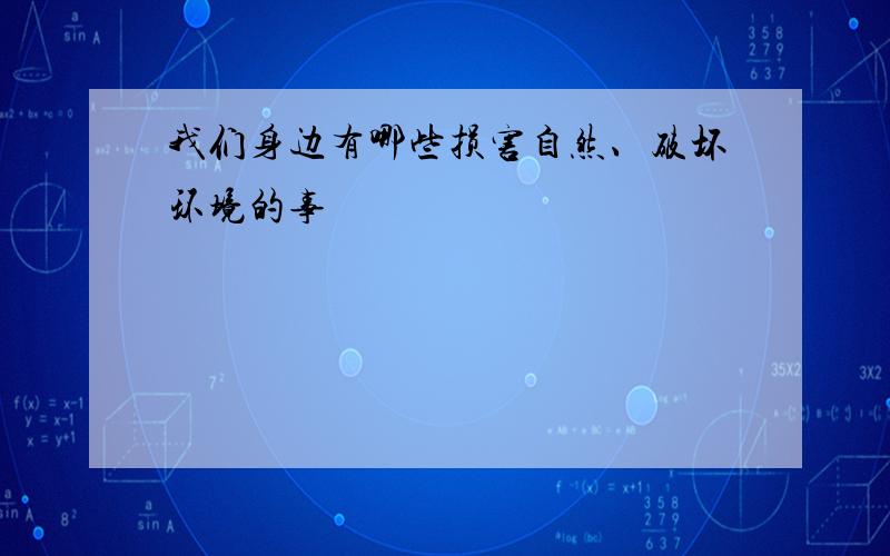 我们身边有哪些损害自然、破坏环境的事