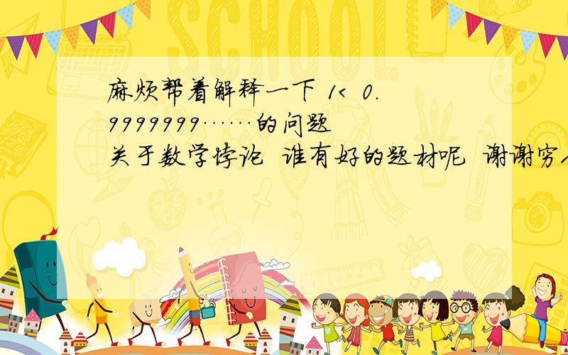 麻烦帮着解释一下 1< 0.9999999……的问题  关于数学悖论  谁有好的题材呢  谢谢穷人啊  但是数学爱好者 O(∩_∩)O~