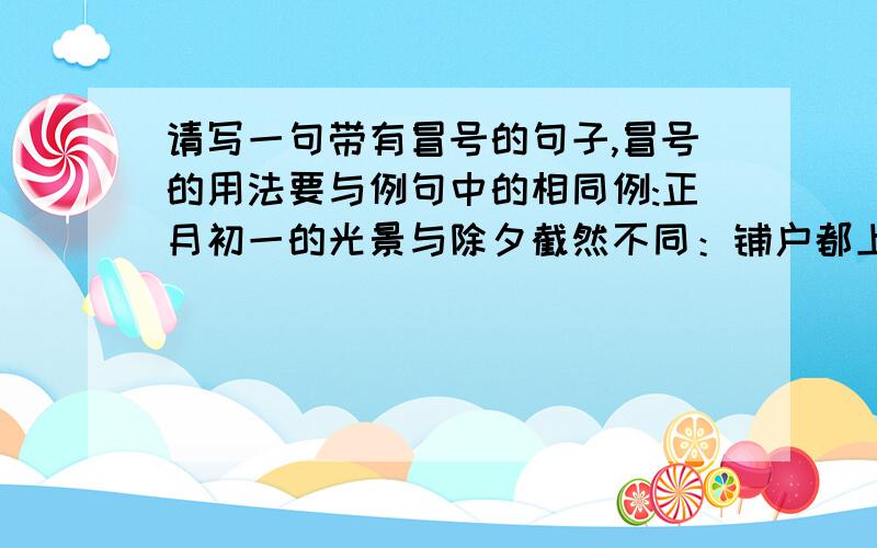 请写一句带有冒号的句子,冒号的用法要与例句中的相同例:正月初一的光景与除夕截然不同：铺户都上着班子,门前堆着昨夜燃放的爆竹纸皮,全城都在休息.