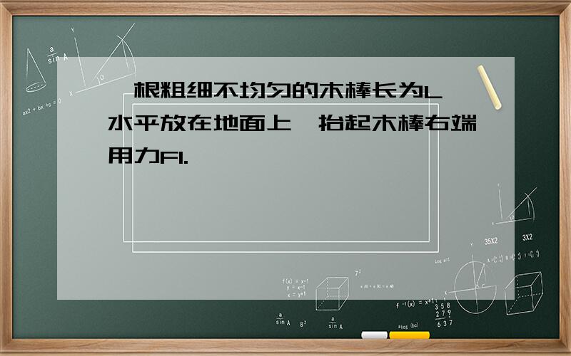 一根粗细不均匀的木棒长为L,水平放在地面上,抬起木棒右端用力F1.