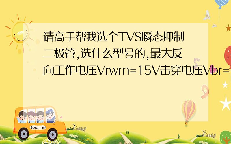 请高手帮我选个TVS瞬态抑制二极管,选什么型号的,最大反向工作电压Vrwm=15V击穿电压Vbr=18V最大箱位电压Vc（max）=24V功率大概50多瓦那样