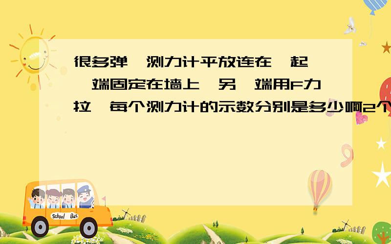 很多弹簧测力计平放连在一起,一端固定在墙上,另一端用F力拉,每个测力计的示数分别是多少啊2个弹簧测力计连在一起,一端连在墙上,另一端用10N的力去拉,那么每个弹簧测力计的示数是多少?