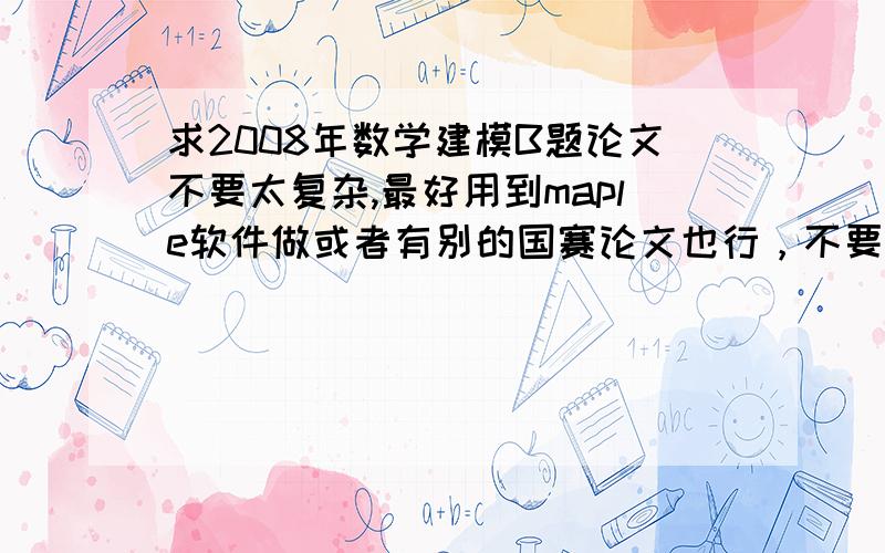 求2008年数学建模B题论文不要太复杂,最好用到maple软件做或者有别的国赛论文也行，不要百度文库上的