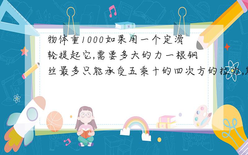 物体重1000如果用一个定滑轮提起它,需要多大的力一根钢丝最多只能承受五乘十的四次方的拉力,能否用它提起质量是三点六乘十的三次方的钢锭