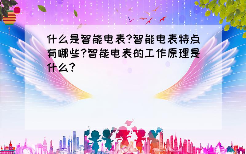 什么是智能电表?智能电表特点有哪些?智能电表的工作原理是什么?