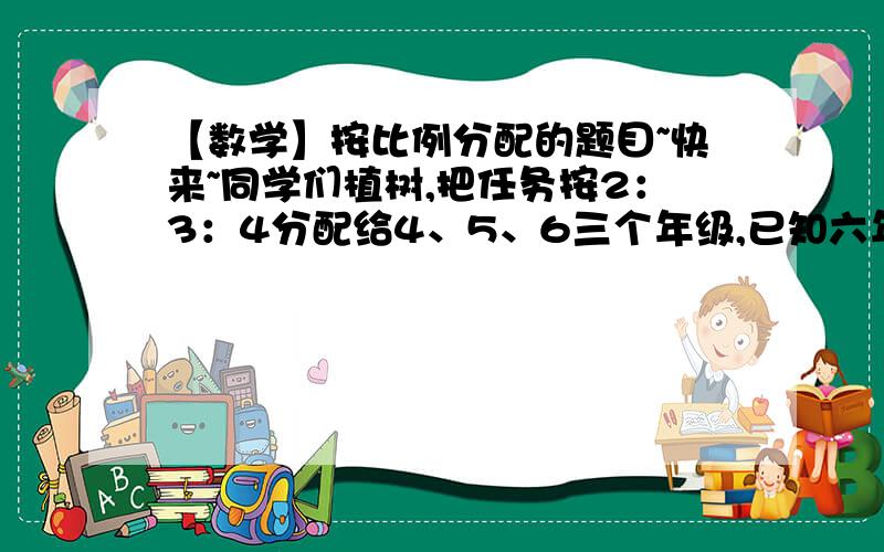 【数学】按比例分配的题目~快来~同学们植树,把任务按2：3：4分配给4、5、6三个年级,已知六年级比四年级多植树84棵,四五六年级共植多少棵?