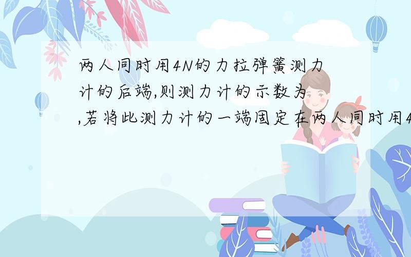 两人同时用4N的力拉弹簧测力计的后端,则测力计的示数为 ,若将此测力计的一端固定在两人同时用4N的力拉弹簧测力计的后端,则测力计的示数为 ,若将此测力计的一端固定在墙上,另一端用8N的