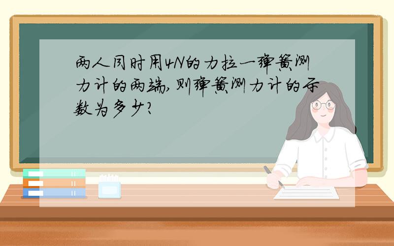 两人同时用4N的力拉一弹簧测力计的两端,则弹簧测力计的示数为多少?