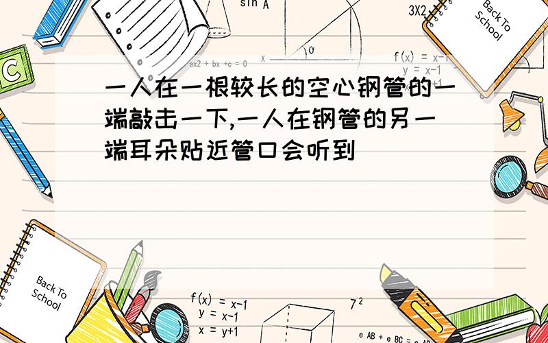 一人在一根较长的空心钢管的一端敲击一下,一人在钢管的另一端耳朵贴近管口会听到