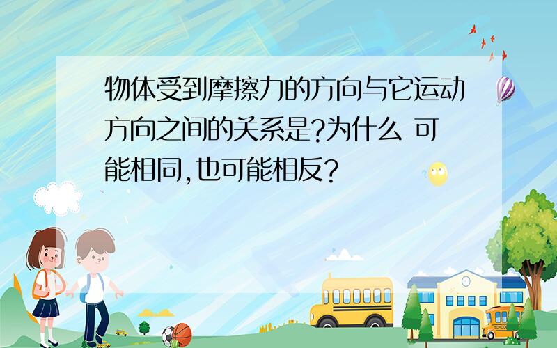 物体受到摩擦力的方向与它运动方向之间的关系是?为什么 可能相同,也可能相反?